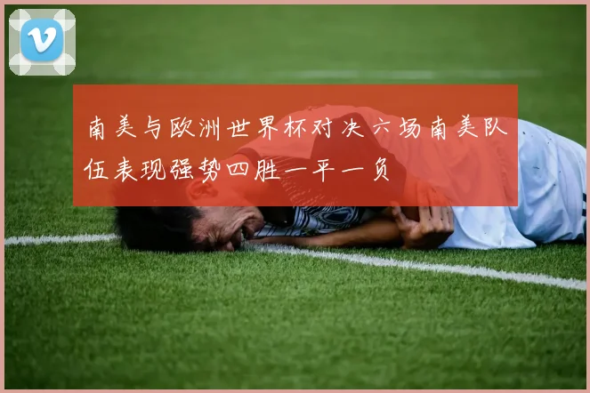 南美与欧洲世界杯对决六场南美队伍表现强势四胜一平一负