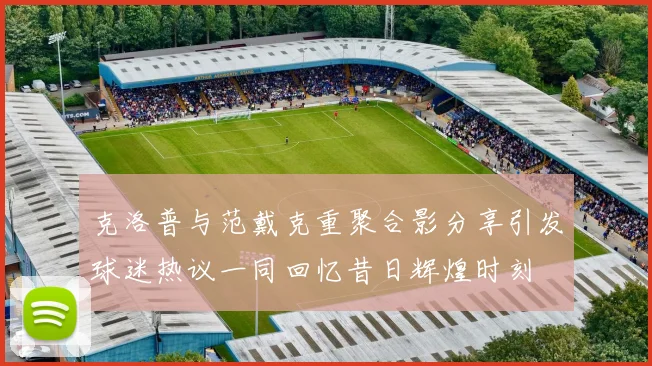 克洛普与范戴克重聚合影分享引发球迷热议一同回忆昔日辉煌时刻