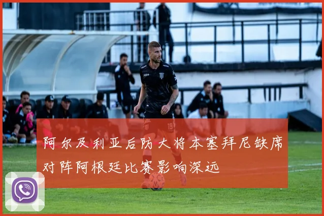 阿尔及利亚后防大将本塞拜尼缺席对阵阿根廷比赛影响深远